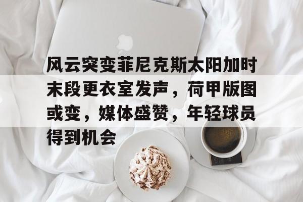 开云在线体育平台 -关于风云突变菲尼克斯太阳加时末段更衣室发声，荷甲版图或变，媒体盛赞，年轻球员得到机会的信息